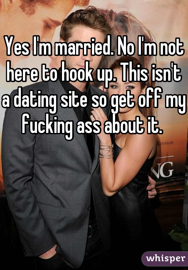 Yes I'm married. No I'm not here to hook up. This isn't a dating site so get off my fucking ass about it. 