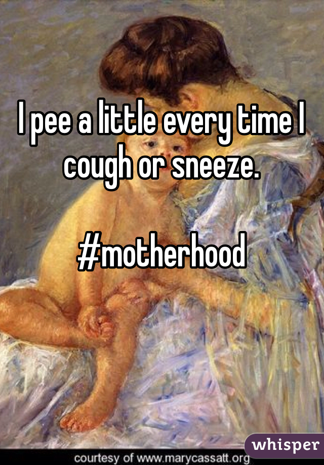I pee a little every time I cough or sneeze.  

#motherhood
