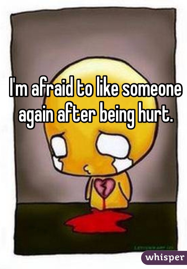 I'm afraid to like someone again after being hurt.