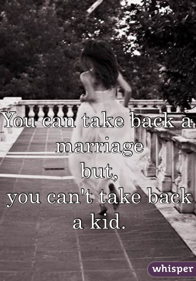 You can take back a marriage 
but,
you can't take back a kid.