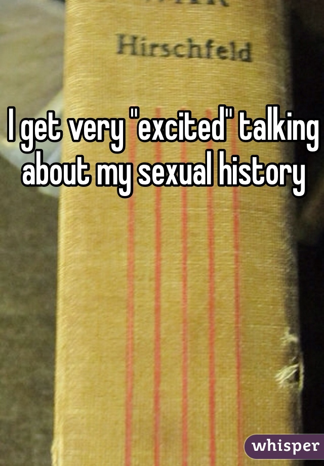 I get very "excited" talking about my sexual history 