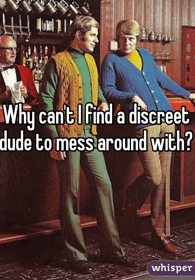 Why can't I find a discreet dude to mess around with?