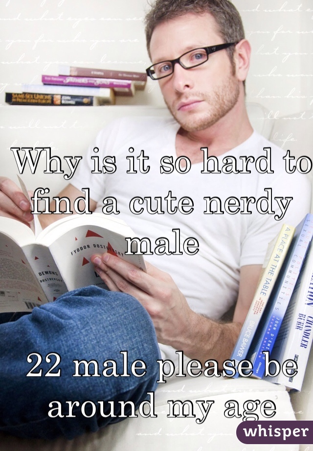 Why is it so hard to find a cute nerdy male


22 male please be around my age 