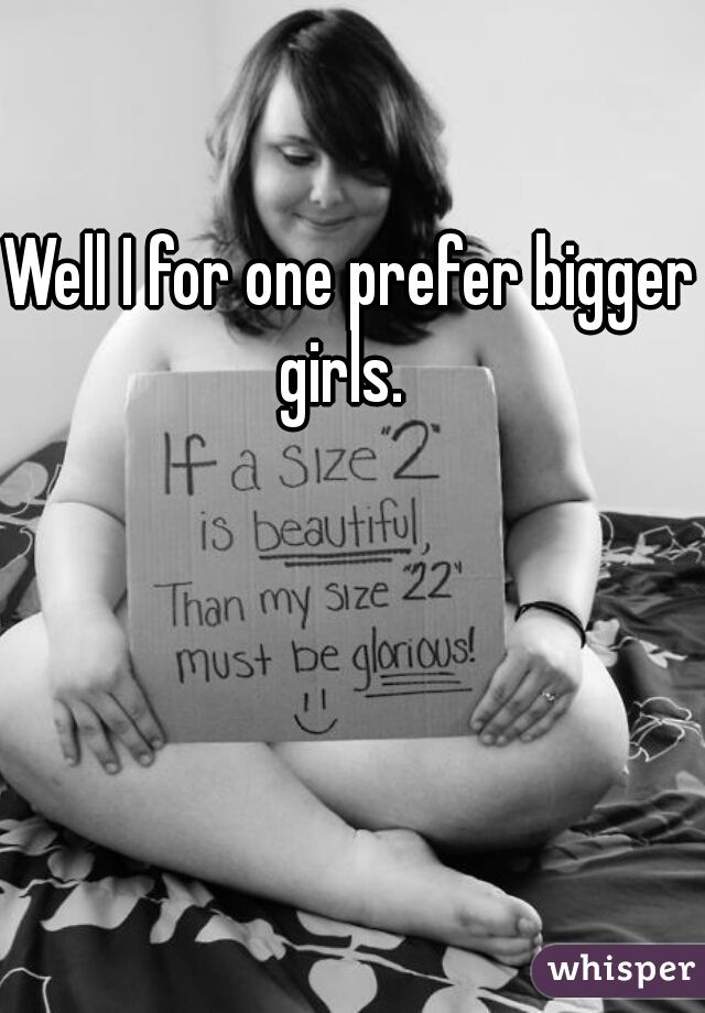 Well I for one prefer bigger girls.  