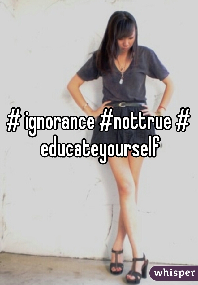 # ignorance #nottrue # educateyourself