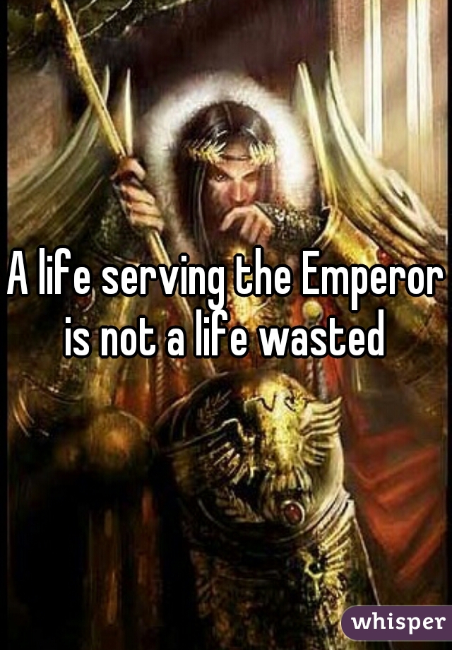 A life serving the Emperor is not a life wasted 