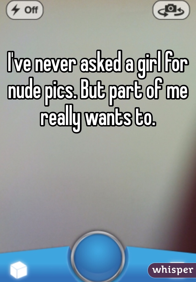 I've never asked a girl for nude pics. But part of me really wants to. 