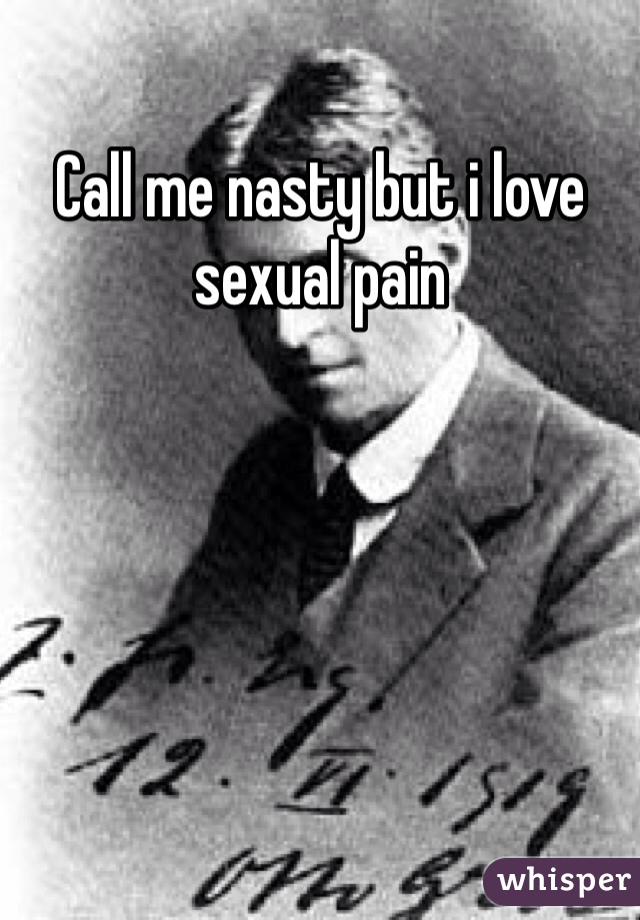 Call me nasty but i love sexual pain 