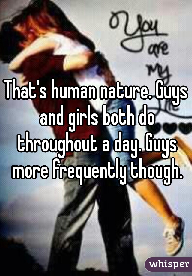 That's human nature. Guys and girls both do throughout a day. Guys more frequently though.