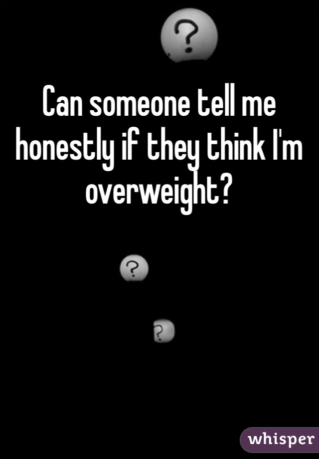 Can someone tell me honestly if they think I'm overweight?