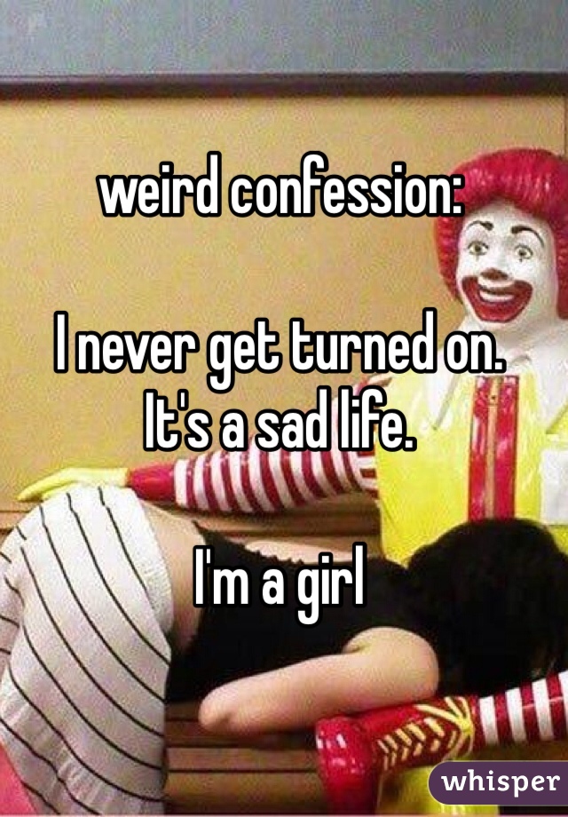 weird confession:

I never get turned on.
It's a sad life.

I'm a girl