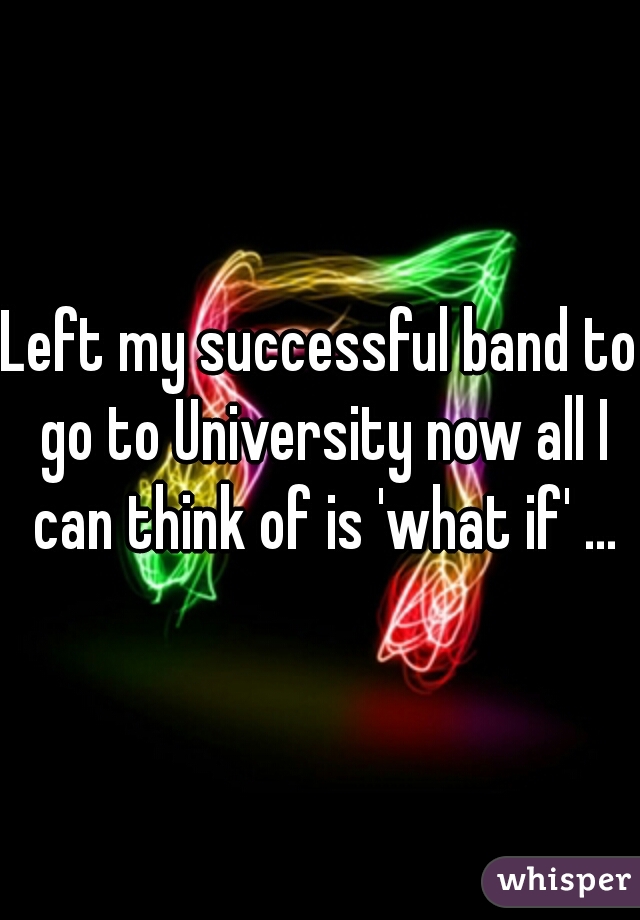Left my successful band to go to University now all I can think of is 'what if' ...