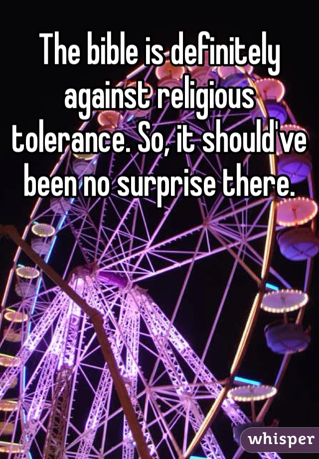 The bible is definitely against religious tolerance. So, it should've been no surprise there. 