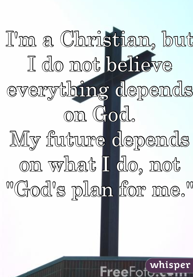 I'm a Christian, but I do not believe everything depends on God.
My future depends on what I do, not "God's plan for me." 