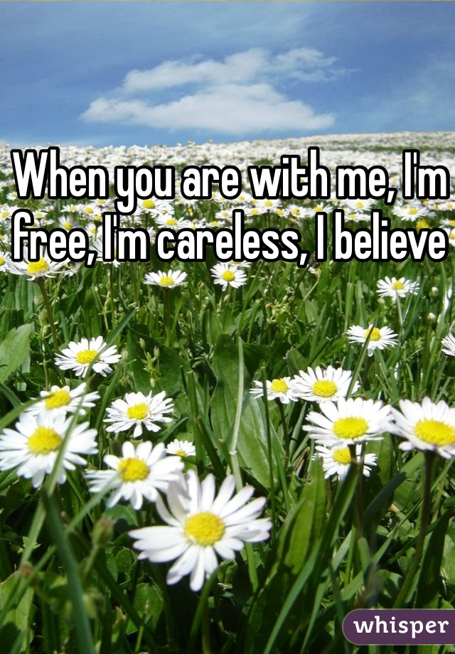 When you are with me, I'm free, I'm careless, I believe