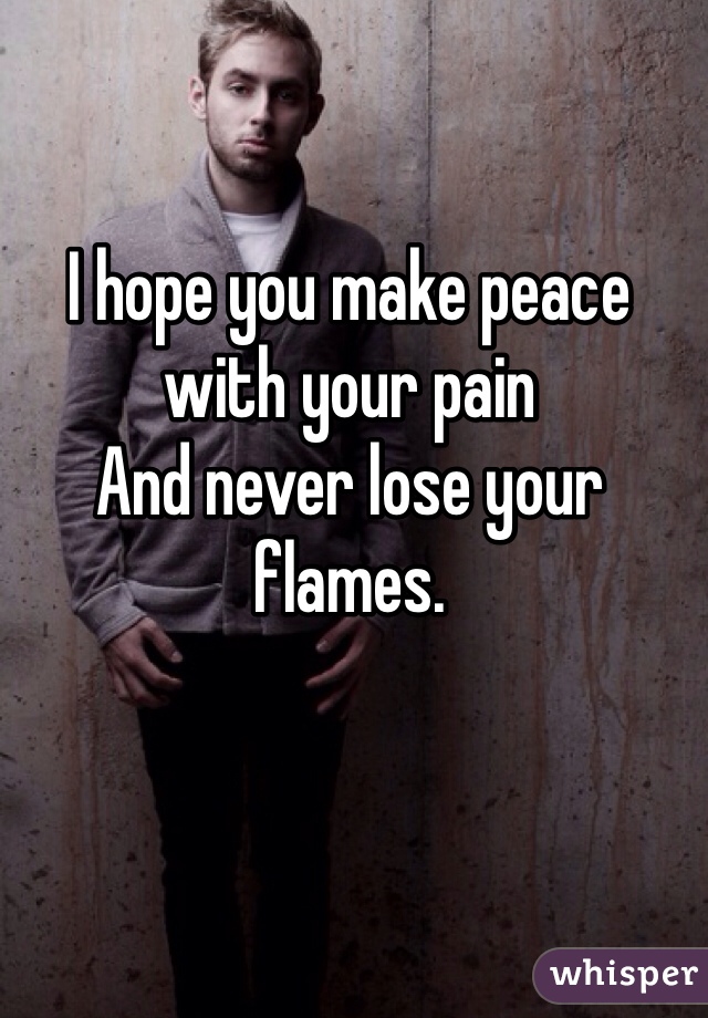 I hope you make peace with your pain
And never lose your flames.