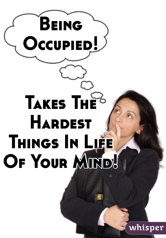 Being
Occupied!


Takes The 
Hardest 
Things In Life 
Of Your Mind!