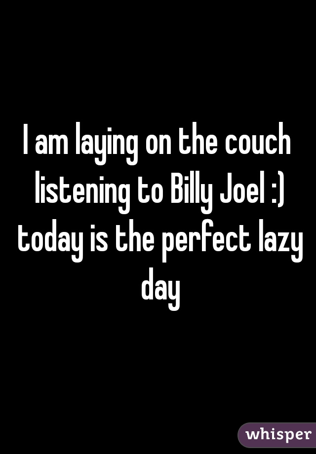 I am laying on the couch listening to Billy Joel :) today is the perfect lazy day