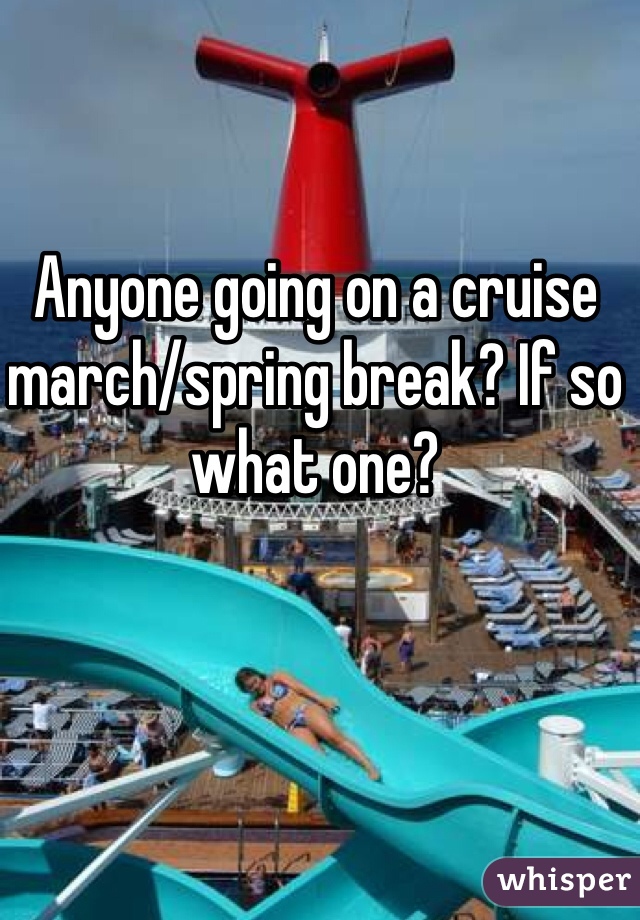 Anyone going on a cruise march/spring break? If so what one?
