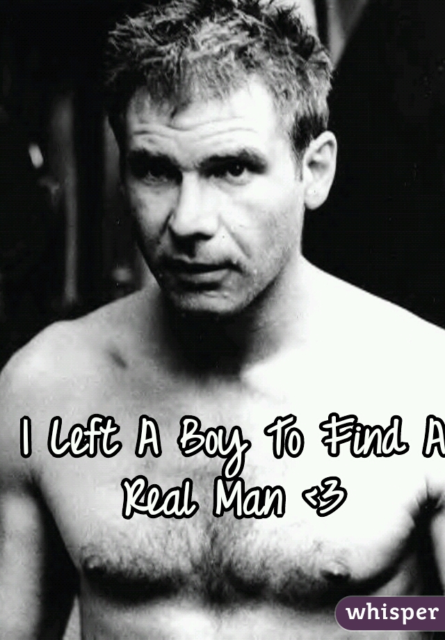 I Left A Boy To Find A Real Man <3 