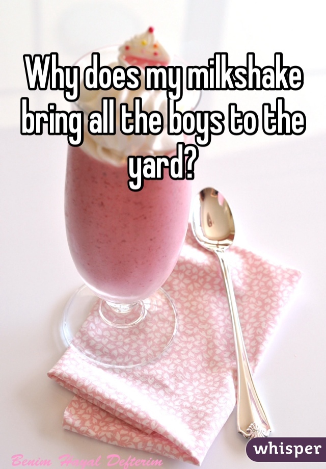 Why does my milkshake bring all the boys to the yard? 