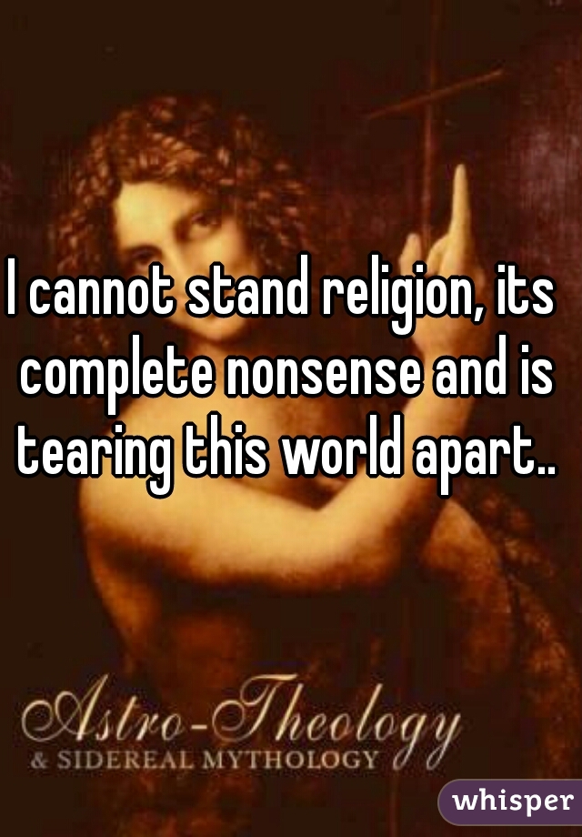 I cannot stand religion, its complete nonsense and is tearing this world apart..
