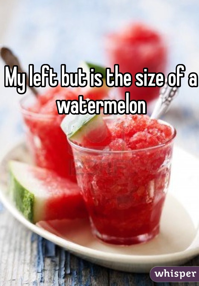 My left but is the size of a watermelon
