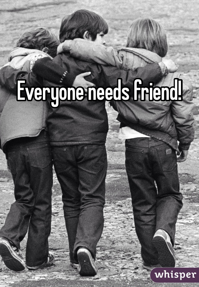 Everyone needs friend!