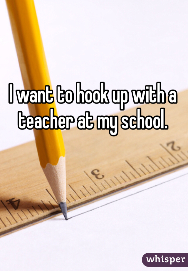 I want to hook up with a teacher at my school. 