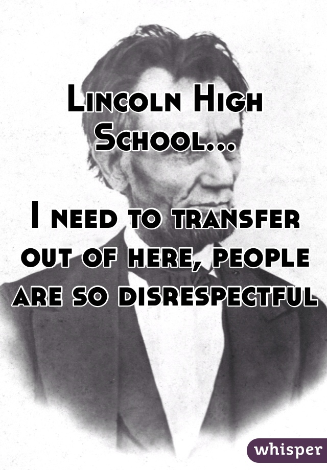Lincoln High School...

I need to transfer out of here, people are so disrespectful 