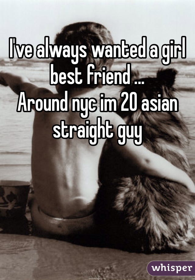 I've always wanted a girl best friend ...
Around nyc im 20 asian straight guy