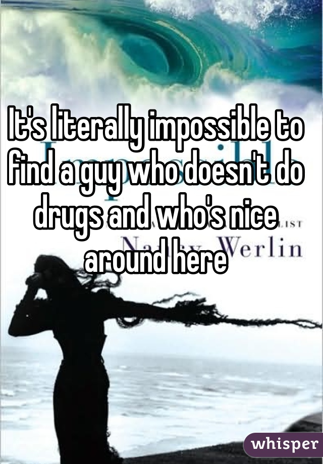 It's literally impossible to find a guy who doesn't do drugs and who's nice around here