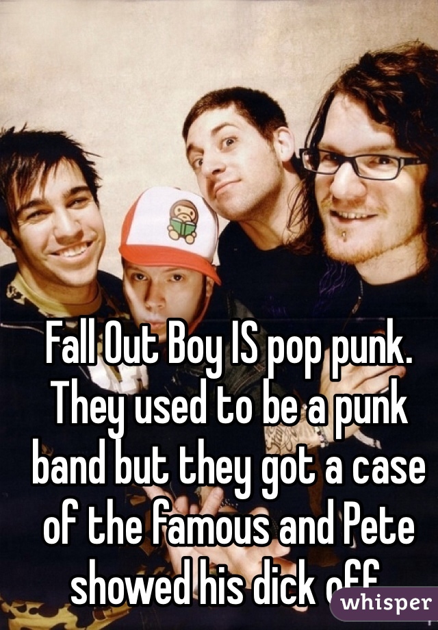 Fall Out Boy IS pop punk. They used to be a punk band but they got a case of the famous and Pete showed his dick off.