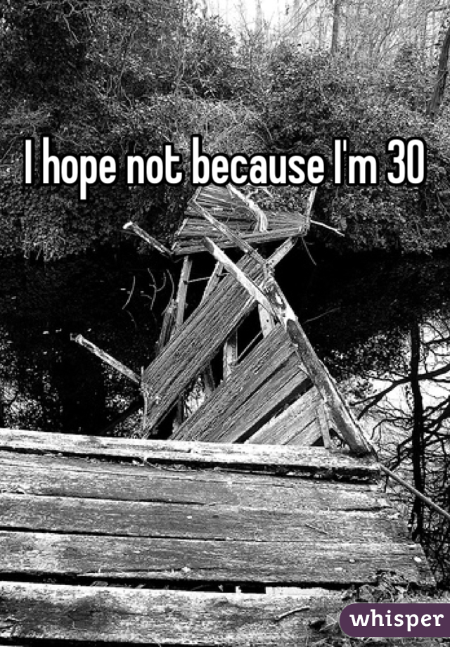 I hope not because I'm 30 