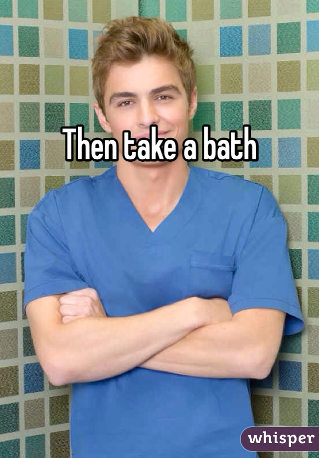 Then take a bath
