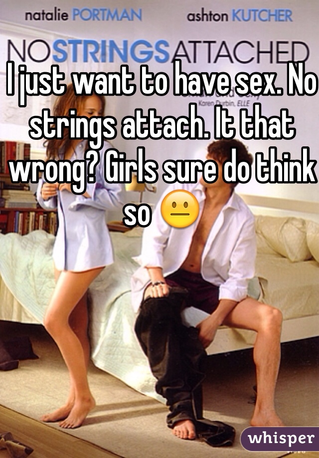 I just want to have sex. No strings attach. It that wrong? Girls sure do think so 😐