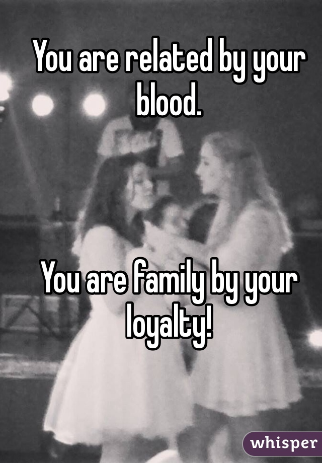 You are related by your blood.



You are family by your loyalty!