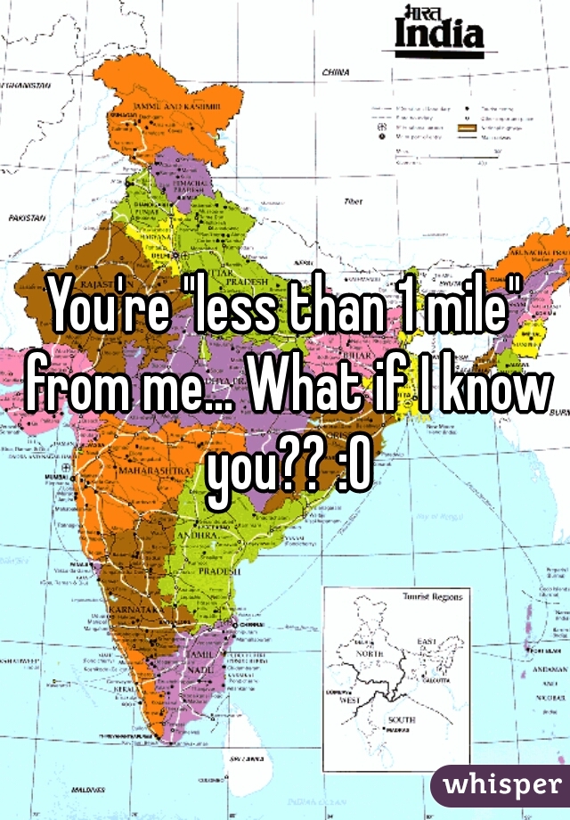 You're "less than 1 mile" from me... What if I know you?? :O