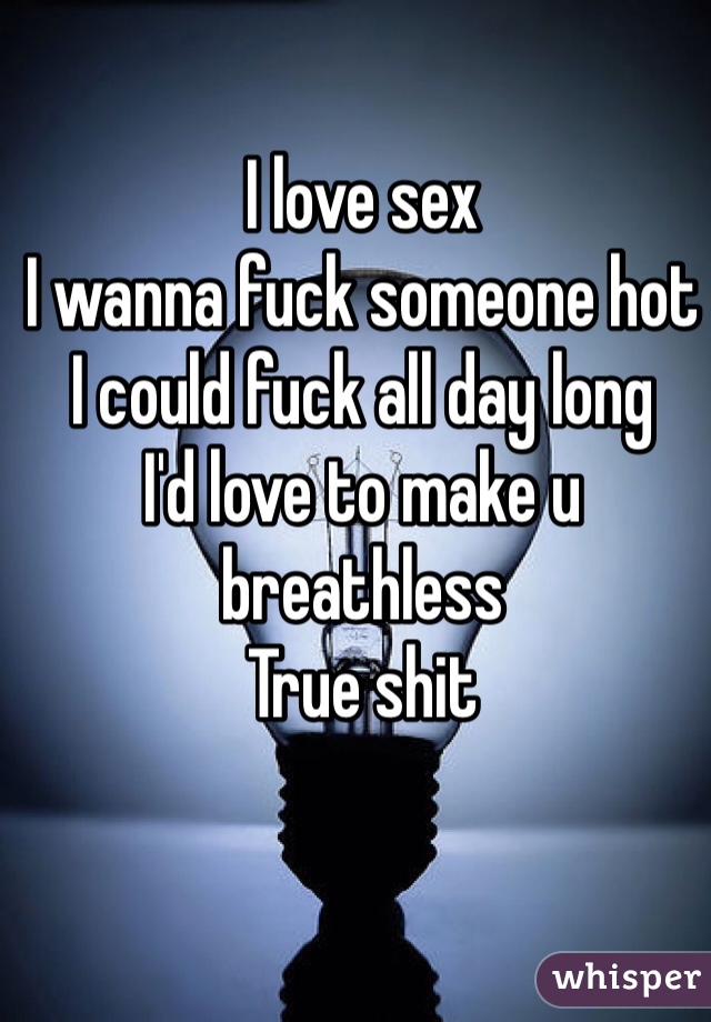 I love sex
I wanna fuck someone hot
I could fuck all day long 
I'd love to make u breathless
True shit