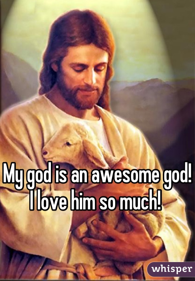 My god is an awesome god! I love him so much! 