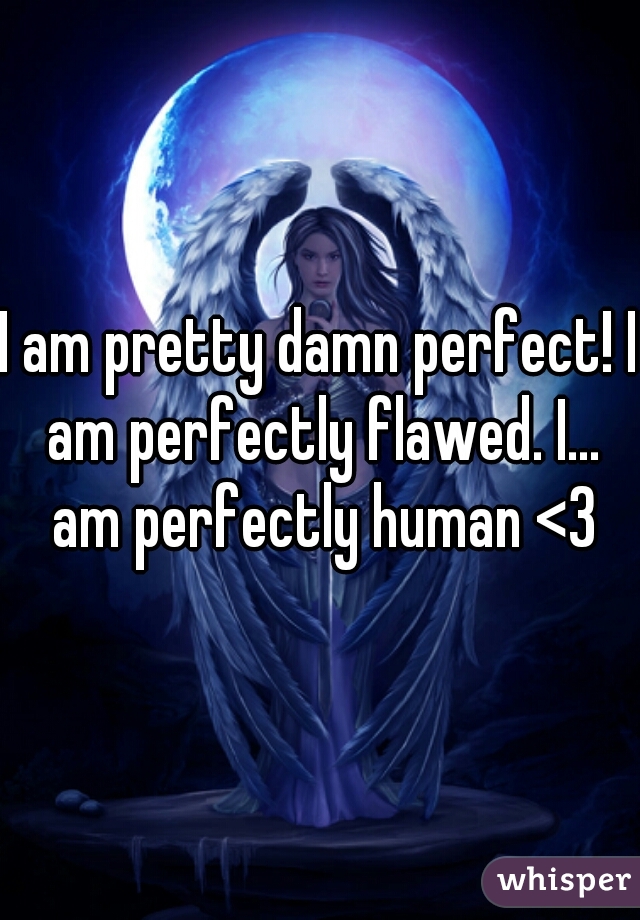 I am pretty damn perfect! I am perfectly flawed. I... am perfectly human <3