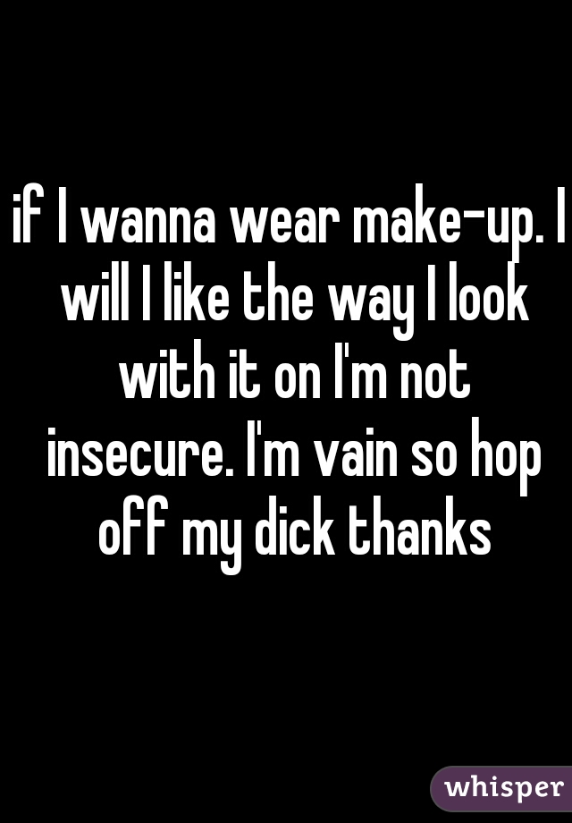 if I wanna wear make-up. I will I like the way I look with it on I'm not insecure. I'm vain so hop off my dick thanks