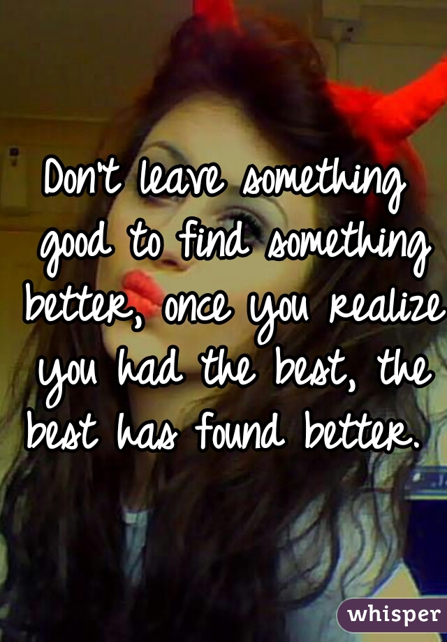 Don't leave something good to find something better, once you realize you had the best, the best has found better. ♡