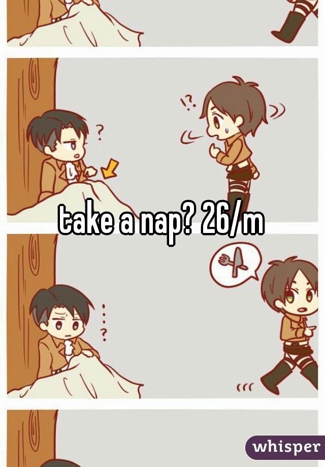 take a nap? 26/m