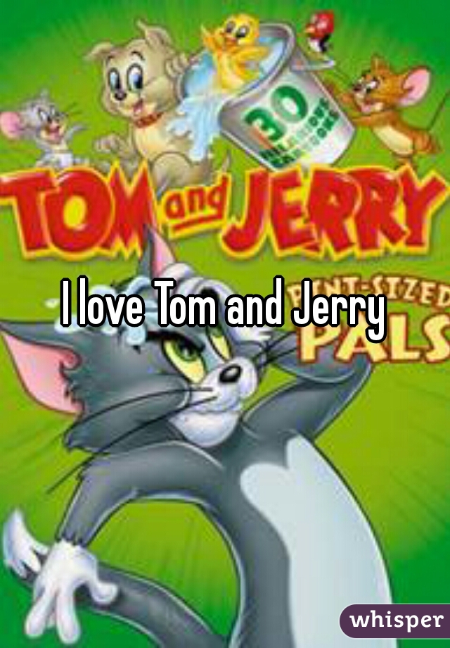 I love Tom and Jerry