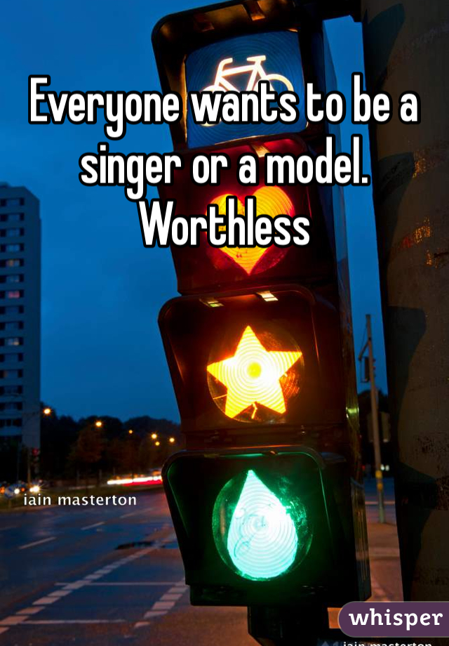 Everyone wants to be a singer or a model. Worthless 