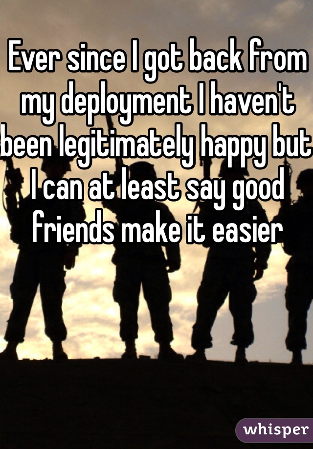 Ever since I got back from my deployment I haven't been legitimately happy but I can at least say good friends make it easier