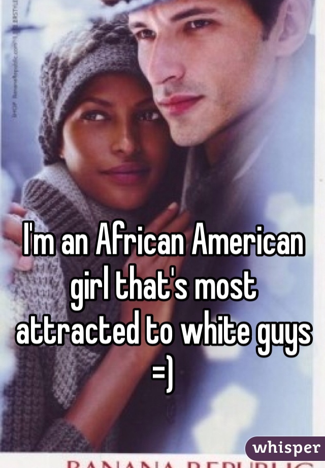 I'm an African American girl that's most attracted to white guys =)