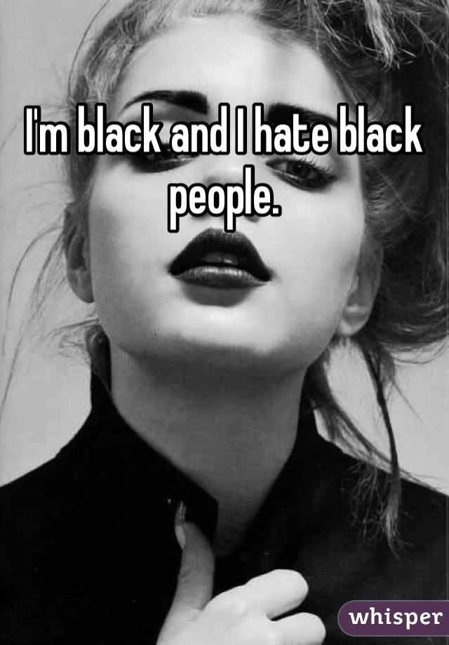 I'm black and I hate black people. 