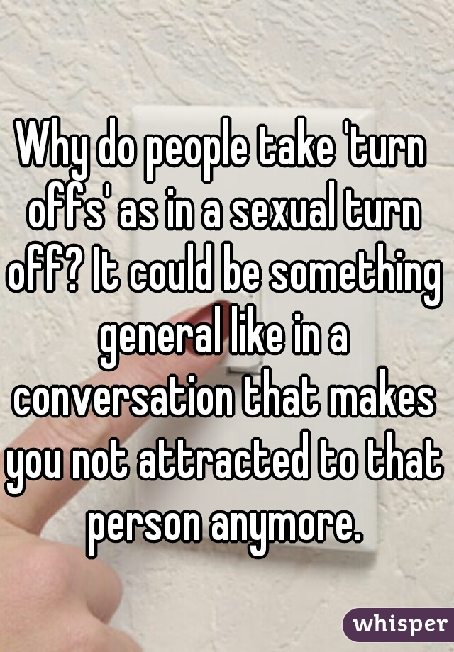 Why do people take 'turn offs' as in a sexual turn off? It could be something general like in a conversation that makes you not attracted to that person anymore.